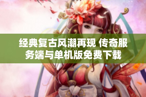 经典复古风潮再现 传奇服务端与单机版免费下载