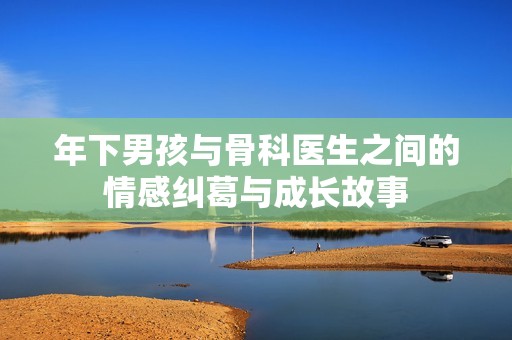 年下男孩与骨科医生之间的情感纠葛与成长故事