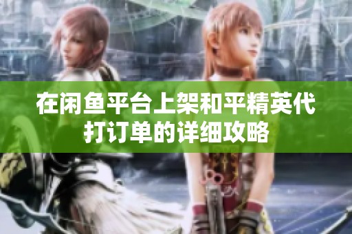 在闲鱼平台上架和平精英代打订单的详细攻略