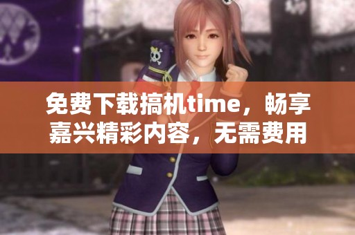 免费下载搞机time，畅享嘉兴精彩内容，无需费用