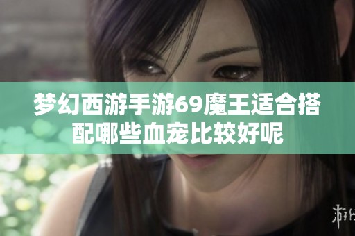 梦幻西游手游69魔王适合搭配哪些血宠比较好呢