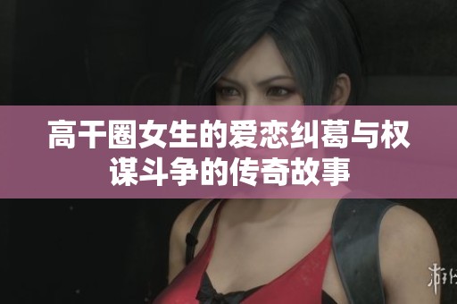 高干圈女生的爱恋纠葛与权谋斗争的传奇故事