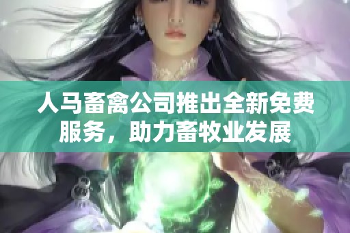 人马畜禽公司推出全新免费服务，助力畜牧业发展