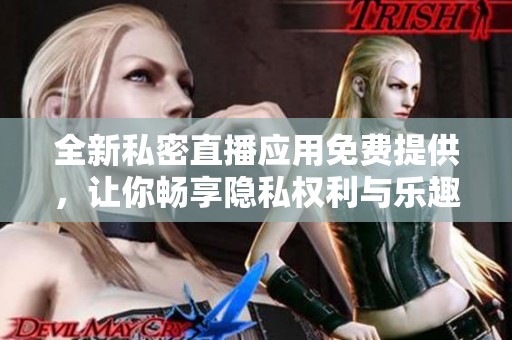 全新私密直播应用免费提供，让你畅享隐私权利与乐趣