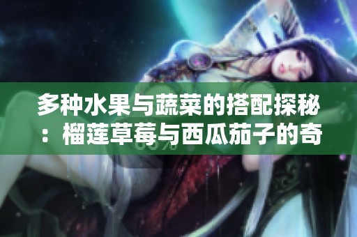 多种水果与蔬菜的搭配探秘：榴莲草莓与西瓜茄子的奇妙组合