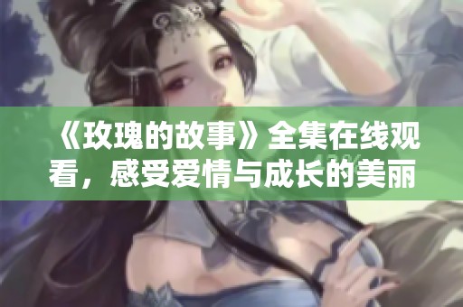 《玫瑰的故事》全集在线观看，感受爱情与成长的美丽旅程