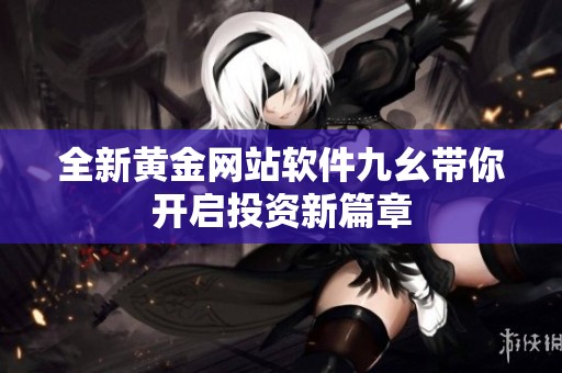 全新黄金网站软件九幺带你开启投资新篇章