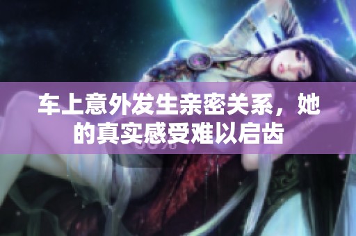 车上意外发生亲密关系，她的真实感受难以启齿