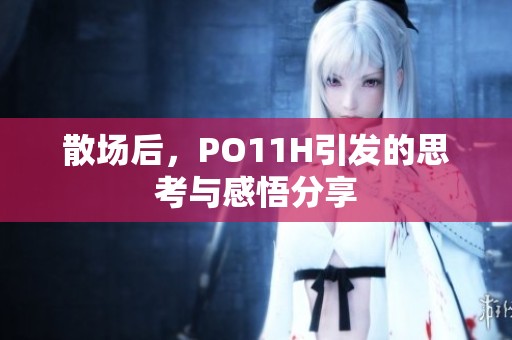 散场后，PO11H引发的思考与感悟分享
