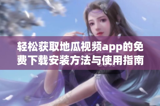 轻松获取地瓜视频app的免费下载安装方法与使用指南