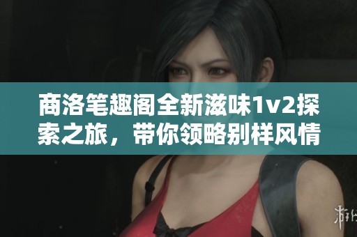 商洛笔趣阁全新滋味1v2探索之旅，带你领略别样风情