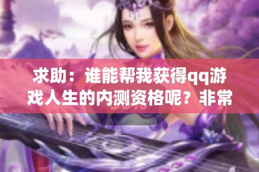 求助：谁能帮我获得qq游戏人生的内测资格呢？非常感谢！