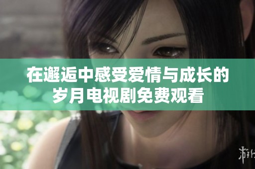 在邂逅中感受爱情与成长的岁月电视剧免费观看