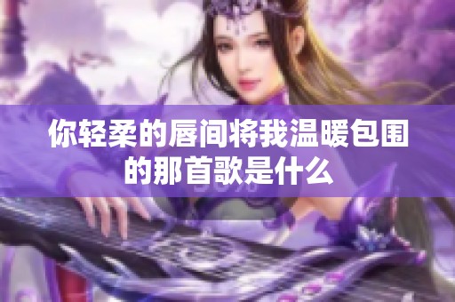 你轻柔的唇间将我温暖包围的那首歌是什么