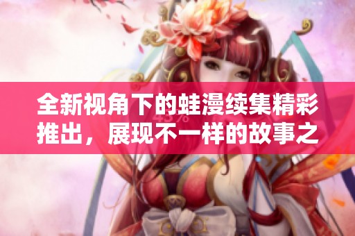 全新视角下的蛙漫续集精彩推出，展现不一样的故事之旅