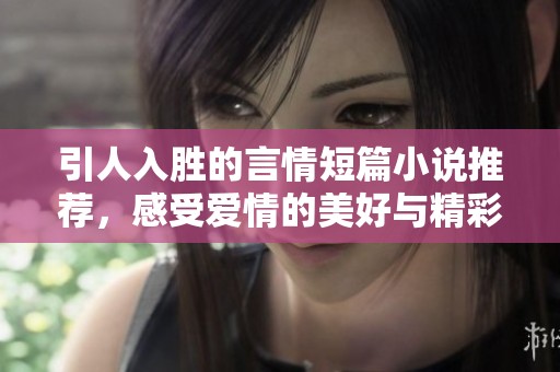引人入胜的言情短篇小说推荐，感受爱情的美好与精彩