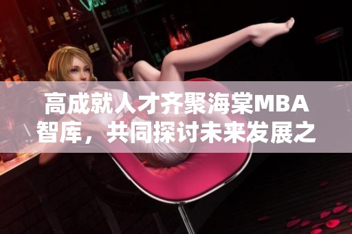 高成就人才齐聚海棠MBA智库，共同探讨未来发展之道