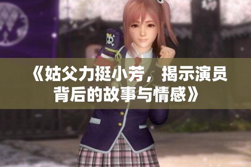 《姑父力挺小芳，揭示演员背后的故事与情感》