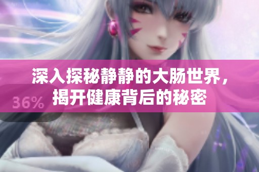 深入探秘静静的大肠世界，揭开健康背后的秘密