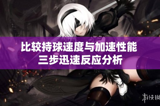 比较持球速度与加速性能 三步迅速反应分析