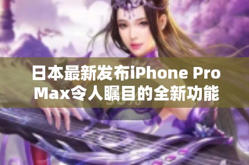 日本最新发布iPhone Pro Max令人瞩目的全新功能解析