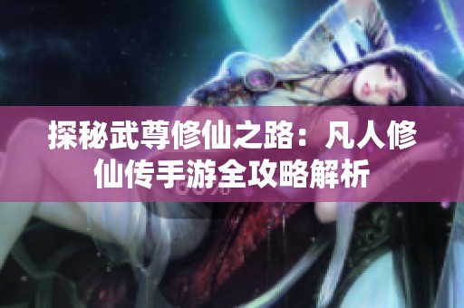探秘武尊修仙之路：凡人修仙传手游全攻略解析