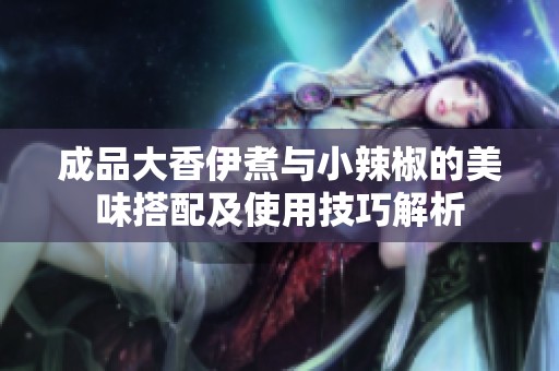 成品大香伊煮与小辣椒的美味搭配及使用技巧解析