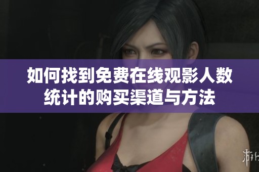 如何找到免费在线观影人数统计的购买渠道与方法