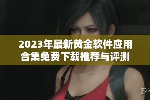 2023年最新黄金软件应用合集免费下载推荐与评测
