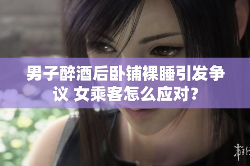 男子醉酒后卧铺裸睡引发争议 女乘客怎么应对？