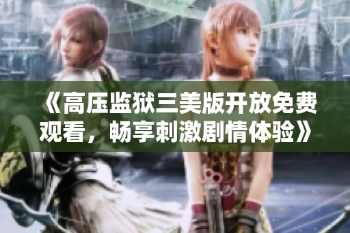 《高压监狱三美版开放免费观看，畅享刺激剧情体验》