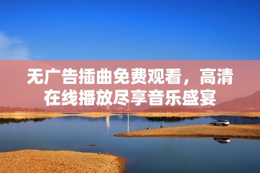 无广告插曲免费观看，高清在线播放尽享音乐盛宴