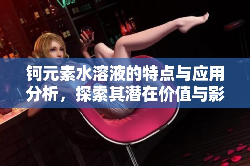 钶元素水溶液的特点与应用分析，探索其潜在价值与影响