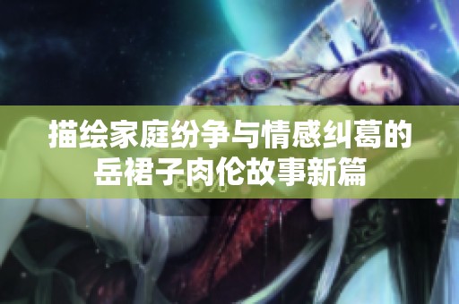 描绘家庭纷争与情感纠葛的岳裙子肉伦故事新篇