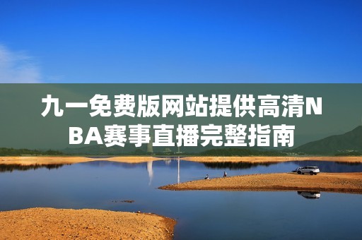 九一免费版网站提供高清NBA赛事直播完整指南