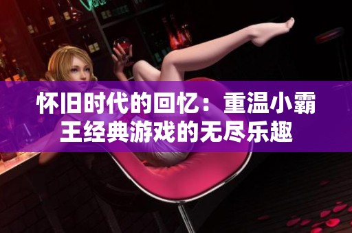 怀旧时代的回忆：重温小霸王经典游戏的无尽乐趣