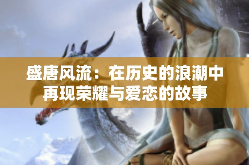 盛唐风流：在历史的浪潮中再现荣耀与爱恋的故事