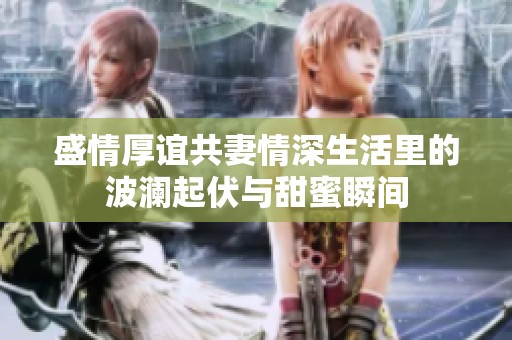 盛情厚谊共妻情深生活里的波澜起伏与甜蜜瞬间
