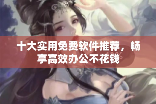 十大实用免费软件推荐，畅享高效办公不花钱