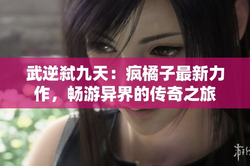 武逆弑九天：疯橘子最新力作，畅游异界的传奇之旅