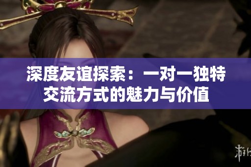 深度友谊探索：一对一独特交流方式的魅力与价值