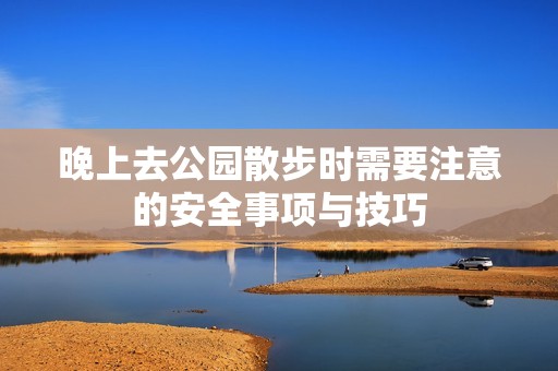 晚上去公园散步时需要注意的安全事项与技巧