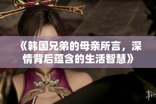 《韩国兄弟的母亲所言，深情背后蕴含的生活智慧》