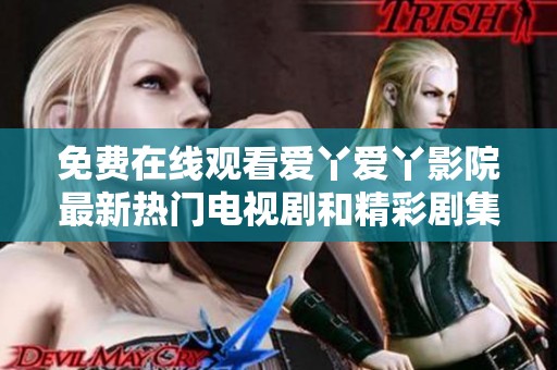 免费在线观看爱丫爱丫影院最新热门电视剧和精彩剧集