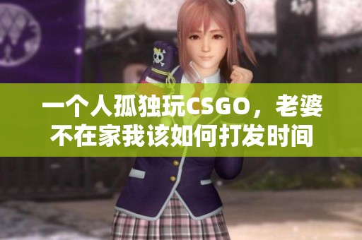 一个人孤独玩CSGO，老婆不在家我该如何打发时间