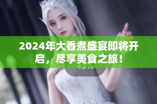 2024年大香煮盛宴即将开启，尽享美食之旅！