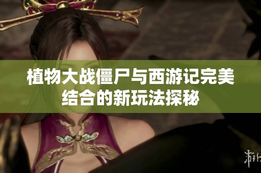 植物大战僵尸与西游记完美结合的新玩法探秘