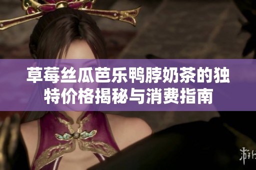 草莓丝瓜芭乐鸭脖奶茶的独特价格揭秘与消费指南