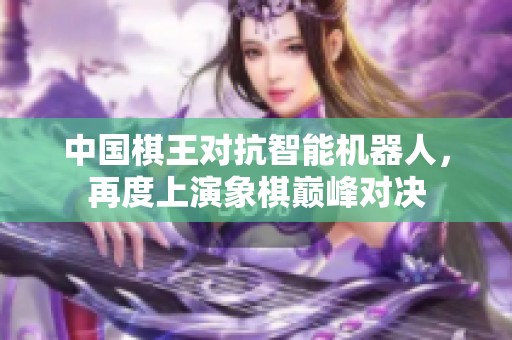 中国棋王对抗智能机器人，再度上演象棋巅峰对决