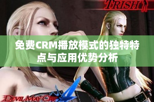 免费CRM播放模式的独特特点与应用优势分析